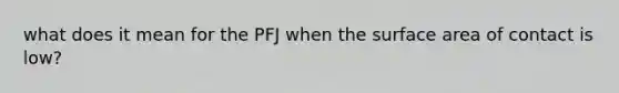 what does it mean for the PFJ when the <a href='https://www.questionai.com/knowledge/kEtsSAPENL-surface-area' class='anchor-knowledge'>surface area</a> of contact is low?