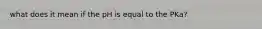 what does it mean if the pH is equal to the PKa?