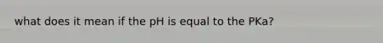 what does it mean if the pH is equal to the PKa?