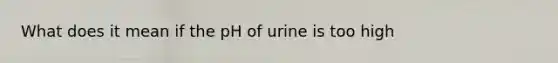 What does it mean if the pH of urine is too high