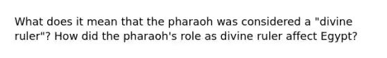 What does it mean that the pharaoh was considered a "divine ruler"? How did the pharaoh's role as divine ruler affect Egypt?