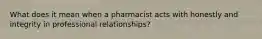 What does it mean when a pharmacist acts with honestly and integrity in professional relationships?