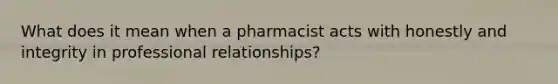 What does it mean when a pharmacist acts with honestly and integrity in professional relationships?