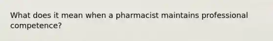 What does it mean when a pharmacist maintains professional competence?