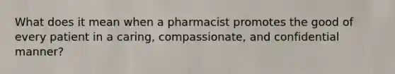 What does it mean when a pharmacist promotes the good of every patient in a caring, compassionate, and confidential manner?