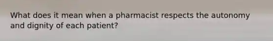 What does it mean when a pharmacist respects the autonomy and dignity of each patient?