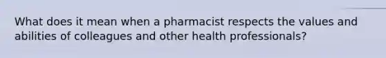 What does it mean when a pharmacist respects the values and abilities of colleagues and other health professionals?