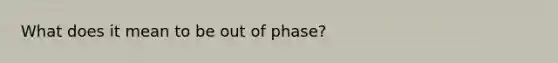 What does it mean to be out of phase?