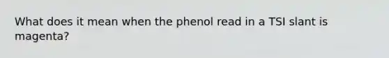 What does it mean when the phenol read in a TSI slant is magenta?