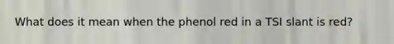 What does it mean when the phenol red in a TSI slant is red?