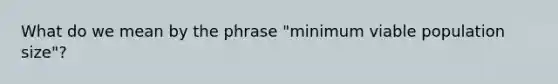 What do we mean by the phrase "minimum viable population size"?