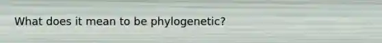 What does it mean to be phylogenetic?