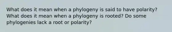 What does it mean when a phylogeny is said to have polarity? What does it mean when a phylogeny is rooted? Do some phylogenies lack a root or polarity?