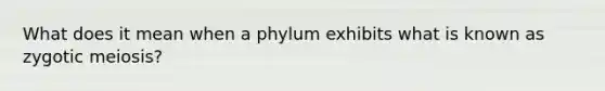 What does it mean when a phylum exhibits what is known as zygotic meiosis?