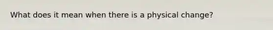 What does it mean when there is a physical change?