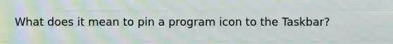 What does it mean to pin a program icon to the Taskbar?