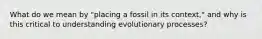 What do we mean by "placing a fossil in its context," and why is this critical to understanding evolutionary processes?