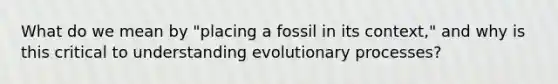 What do we mean by "placing a fossil in its context," and why is this critical to understanding evolutionary processes?