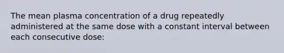 The mean plasma concentration of a drug repeatedly administered at the same dose with a constant interval between each consecutive dose: