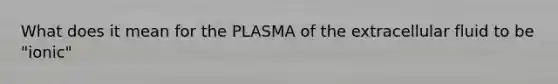 What does it mean for the PLASMA of the extracellular fluid to be "ionic"