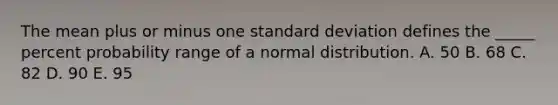 The mean plus or minus one <a href='https://www.questionai.com/knowledge/kqGUr1Cldy-standard-deviation' class='anchor-knowledge'>standard deviation</a> defines the _____ percent probability range of a normal distribution. A. 50 B. 68 C. 82 D. 90 E. 95