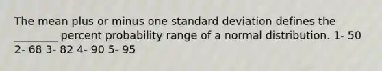 The mean plus or minus one standard deviation defines the ________ percent probability range of a normal distribution. 1- 50 2- 68 3- 82 4- 90 5- 95