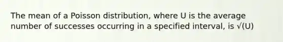 The mean of a Poisson distribution, where U is the average number of successes occurring in a specified interval, is √(U)