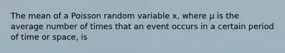 The mean of a Poisson random variable x, where μ is the average number of times that an event occurs in a certain period of time or space, is