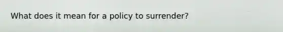 What does it mean for a policy to surrender?