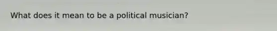 What does it mean to be a political musician?