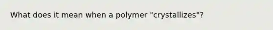 What does it mean when a polymer "crystallizes"?