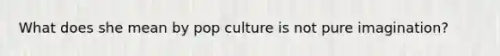 What does she mean by pop culture is not pure imagination?