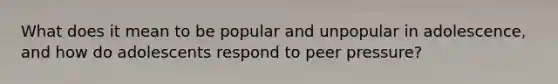 What does it mean to be popular and unpopular in adolescence, and how do adolescents respond to peer pressure?