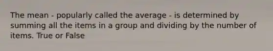 The mean - popularly called the average - is determined by summing all the items in a group and dividing by the number of items. True or False