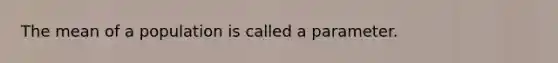 The mean of a population is called a parameter.