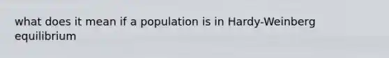 what does it mean if a population is in Hardy-Weinberg equilibrium