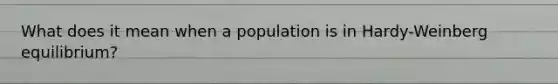 What does it mean when a population is in Hardy-Weinberg equilibrium?