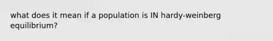 what does it mean if a population is IN hardy-weinberg equilibrium?