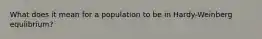 What does it mean for a population to be in Hardy-Weinberg equlibrium?