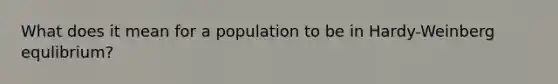 What does it mean for a population to be in Hardy-Weinberg equlibrium?