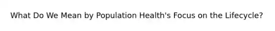 What Do We Mean by Population Health's Focus on the Lifecycle?