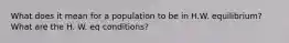 What does it mean for a population to be in H.W. equilibrium? What are the H. W. eq conditions?