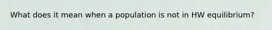 What does it mean when a population is not in HW equilibrium?