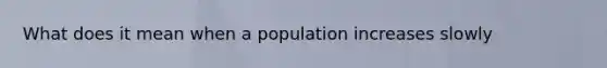 What does it mean when a population increases slowly