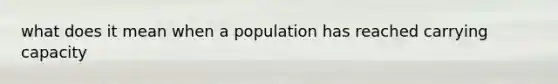 what does it mean when a population has reached <a href='https://www.questionai.com/knowledge/kK6xi1gljp-carrying-capacity' class='anchor-knowledge'>carrying capacity</a>