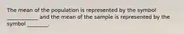 The mean of the population is represented by the symbol ____________ and the mean of the sample is represented by the symbol ________.