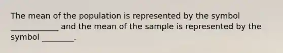 The mean of the population is represented by the symbol ____________ and the mean of the sample is represented by the symbol ________.