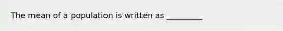 The mean of a population is written as _________