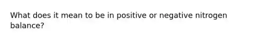 What does it mean to be in positive or negative nitrogen balance?