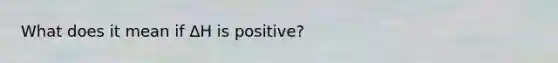 What does it mean if ΔΗ is positive?